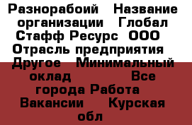 Разнорабоий › Название организации ­ Глобал Стафф Ресурс, ООО › Отрасль предприятия ­ Другое › Минимальный оклад ­ 40 000 - Все города Работа » Вакансии   . Курская обл.